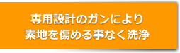 専用設計のガンにより素地を傷める事なく洗浄