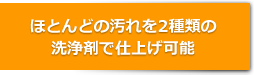 ほとんどの汚れを2種類の洗浄剤で仕上げ可能