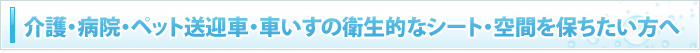 介護・病院・ペット送迎車・車いすの衛生的なシート・空間を保ちたい方へ