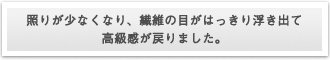 照りが少なくなり、繊維の目がはっきり浮き出て高級感が戻りました。
