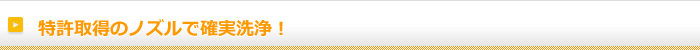 特許取得のノズルで確実洗浄！